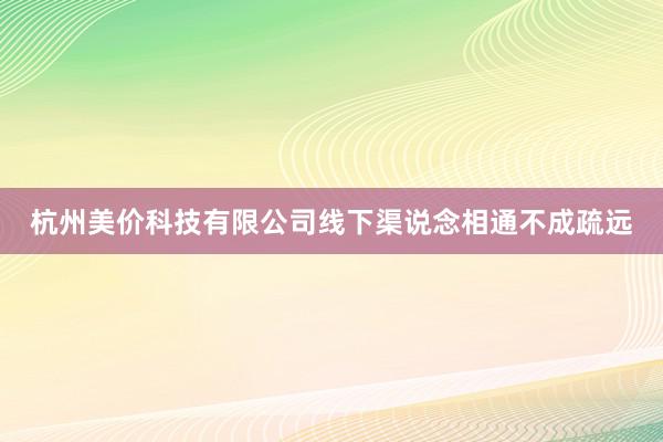杭州美价科技有限公司线下渠说念相通不成疏远