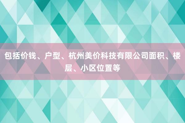包括价钱、户型、杭州美价科技有限公司面积、楼层、小区位置等