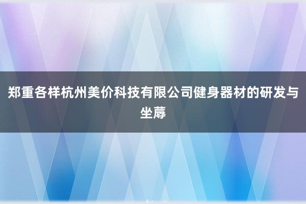 郑重各样杭州美价科技有限公司健身器材的研发与坐蓐