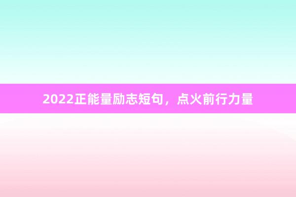 2022正能量励志短句，点火前行力量