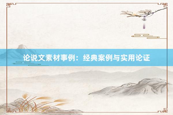 论说文素材事例:经典案例与实用论证