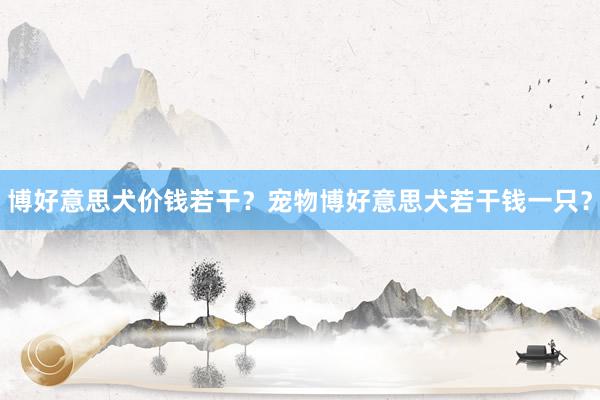 博好意思犬价钱若干?宠物博好意思犬若干钱一只?