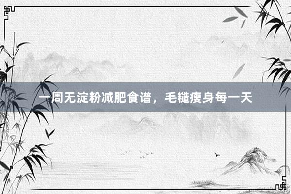 一周无淀粉减肥食谱，毛糙瘦身每一天